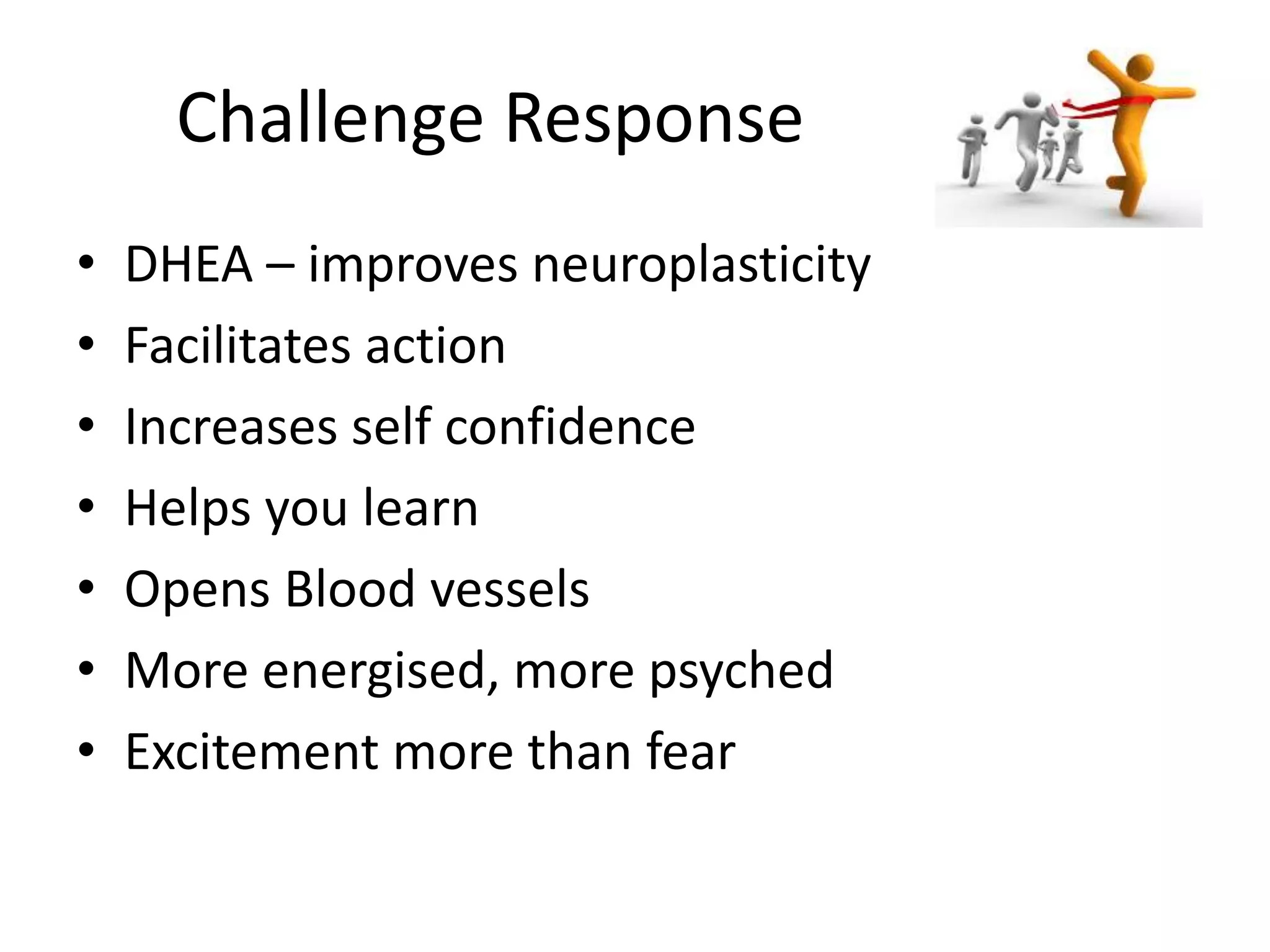 Challenge Response
• DHEA – improves neuroplasticity
• Facilitates action
• Increases self confidence
• Helps you learn
• Opens Blood vessels
• More energised, more psyched
• Excitement more than fear
 