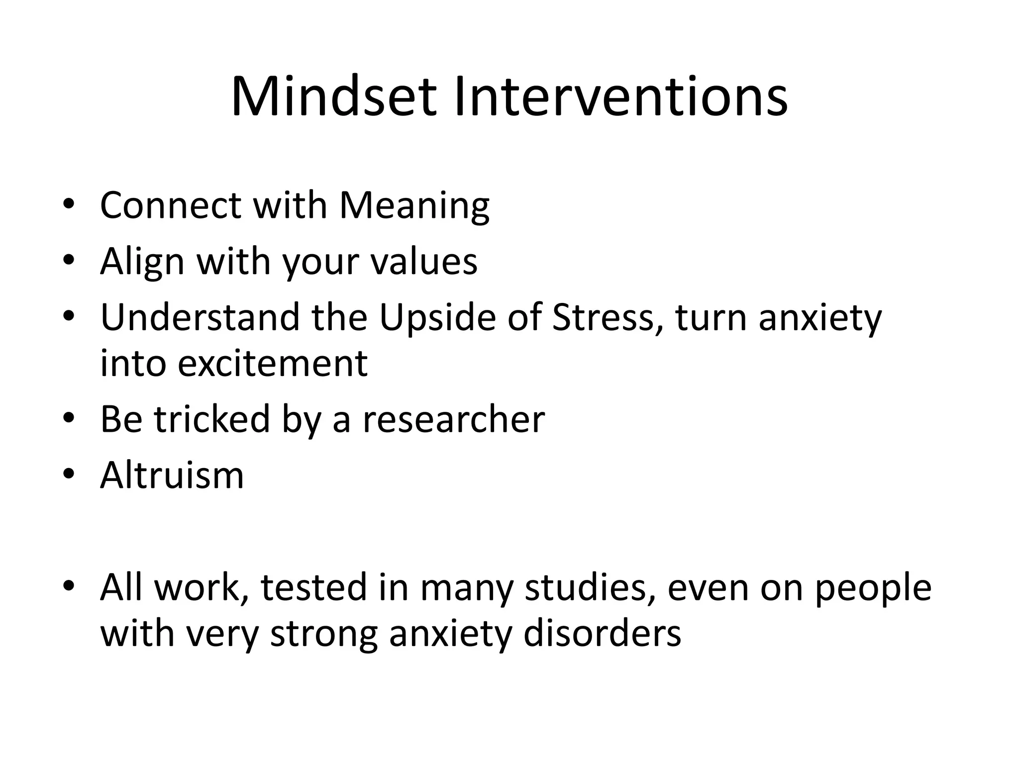 Mindset Interventions
• Connect with Meaning
• Align with your values
• Understand the Upside of Stress, turn anxiety
into excitement
• Be tricked by a researcher
• Altruism
• All work, tested in many studies, even on people
with very strong anxiety disorders
 