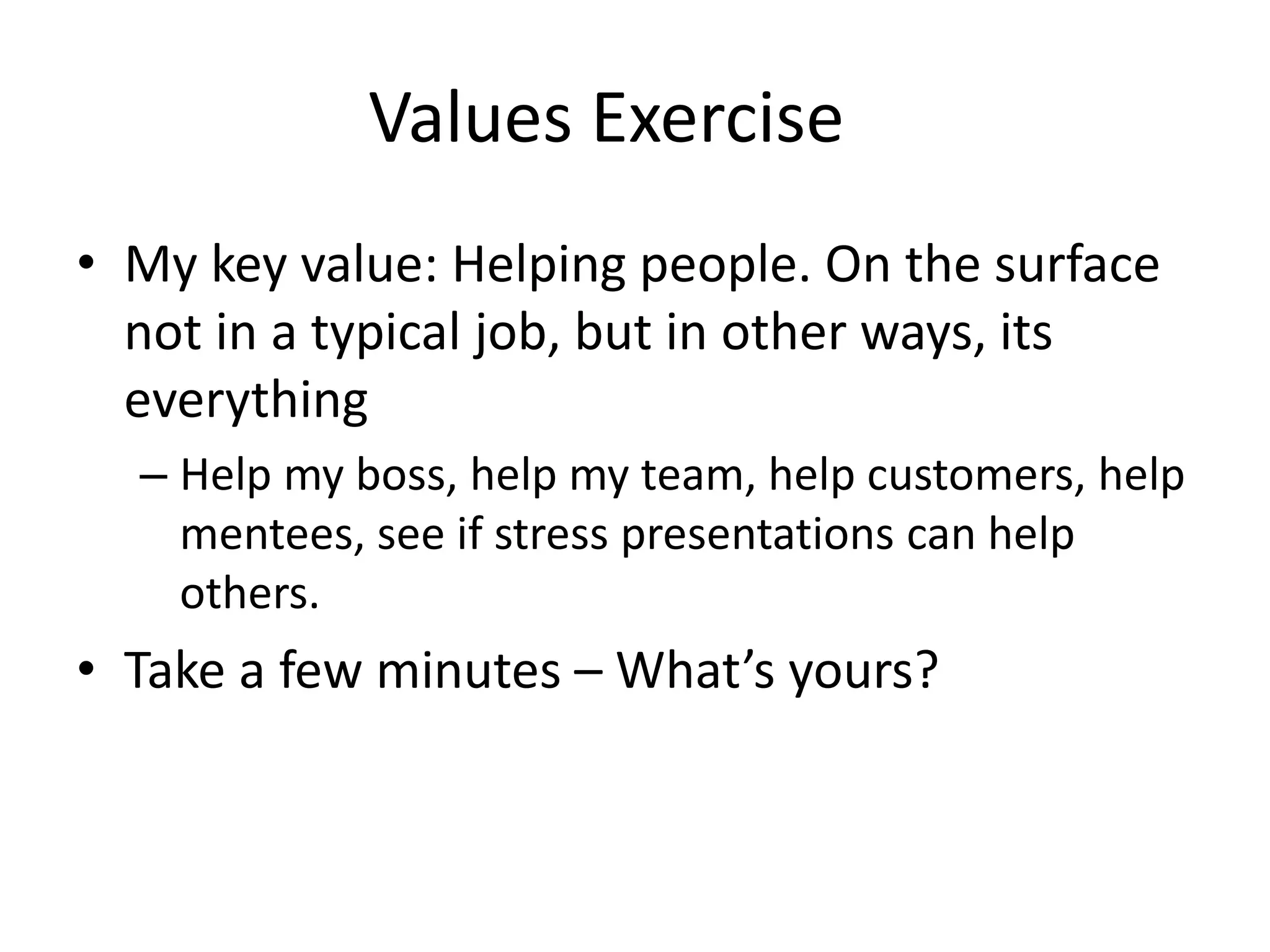 Values Exercise
• My key value: Helping people. On the surface
not in a typical job, but in other ways, its
everything
– Help my boss, help my team, help customers, help
mentees, see if stress presentations can help
others.
• Take a few minutes – What’s yours?
 