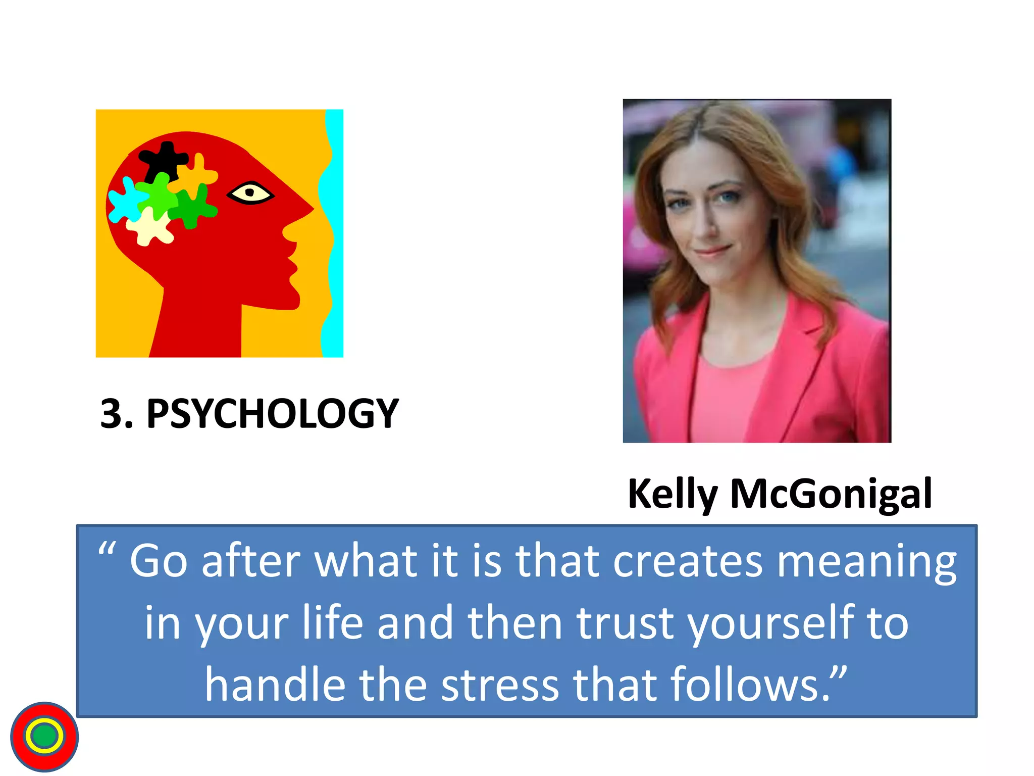 3. PSYCHOLOGY
Kelly McGonigal
T
“ Go after what it is that creates meaning
in your life and then trust yourself to
handle the stress that follows.”
 