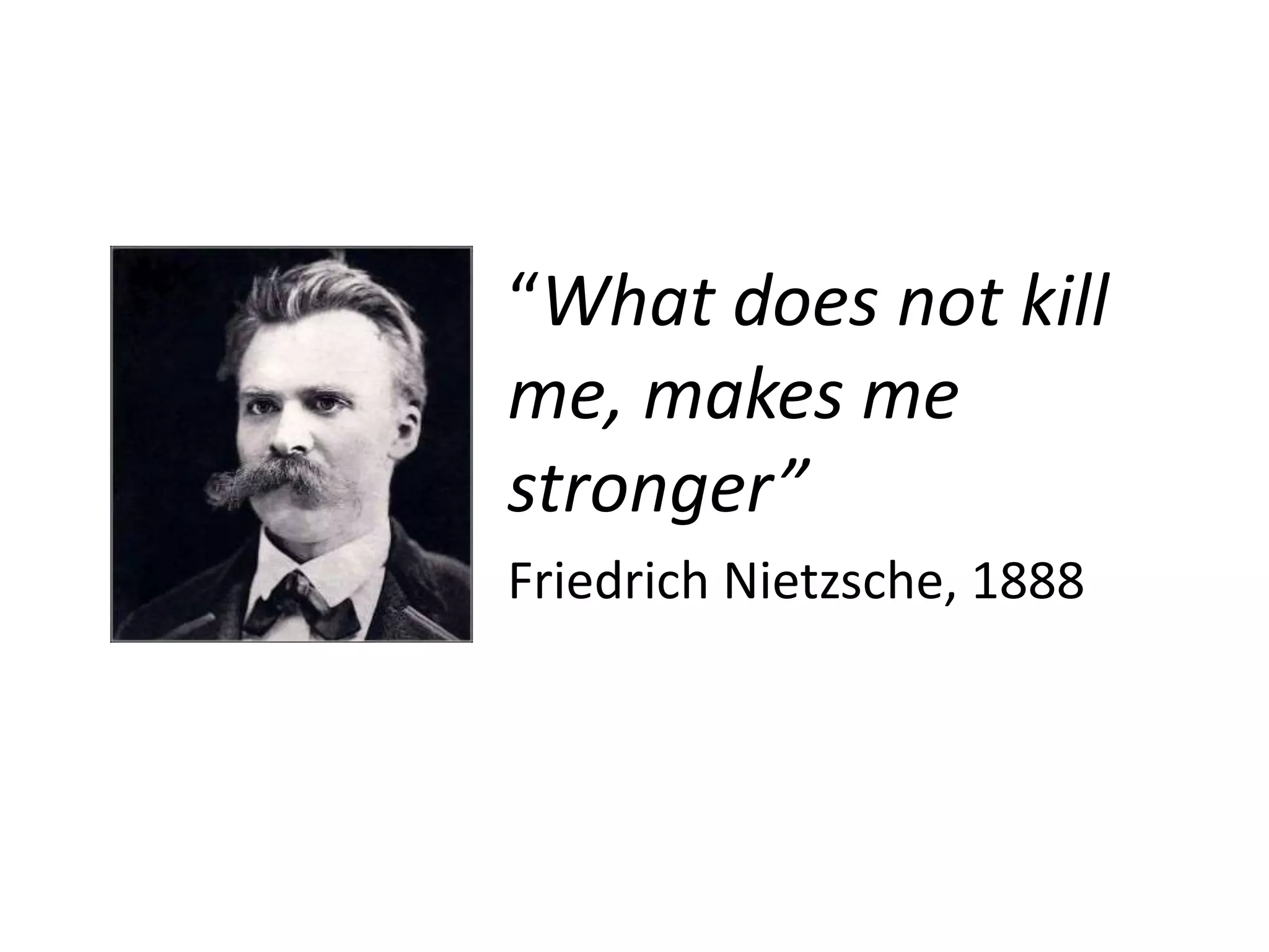 “What does not kill
me, makes me
stronger”
Friedrich Nietzsche, 1888
 