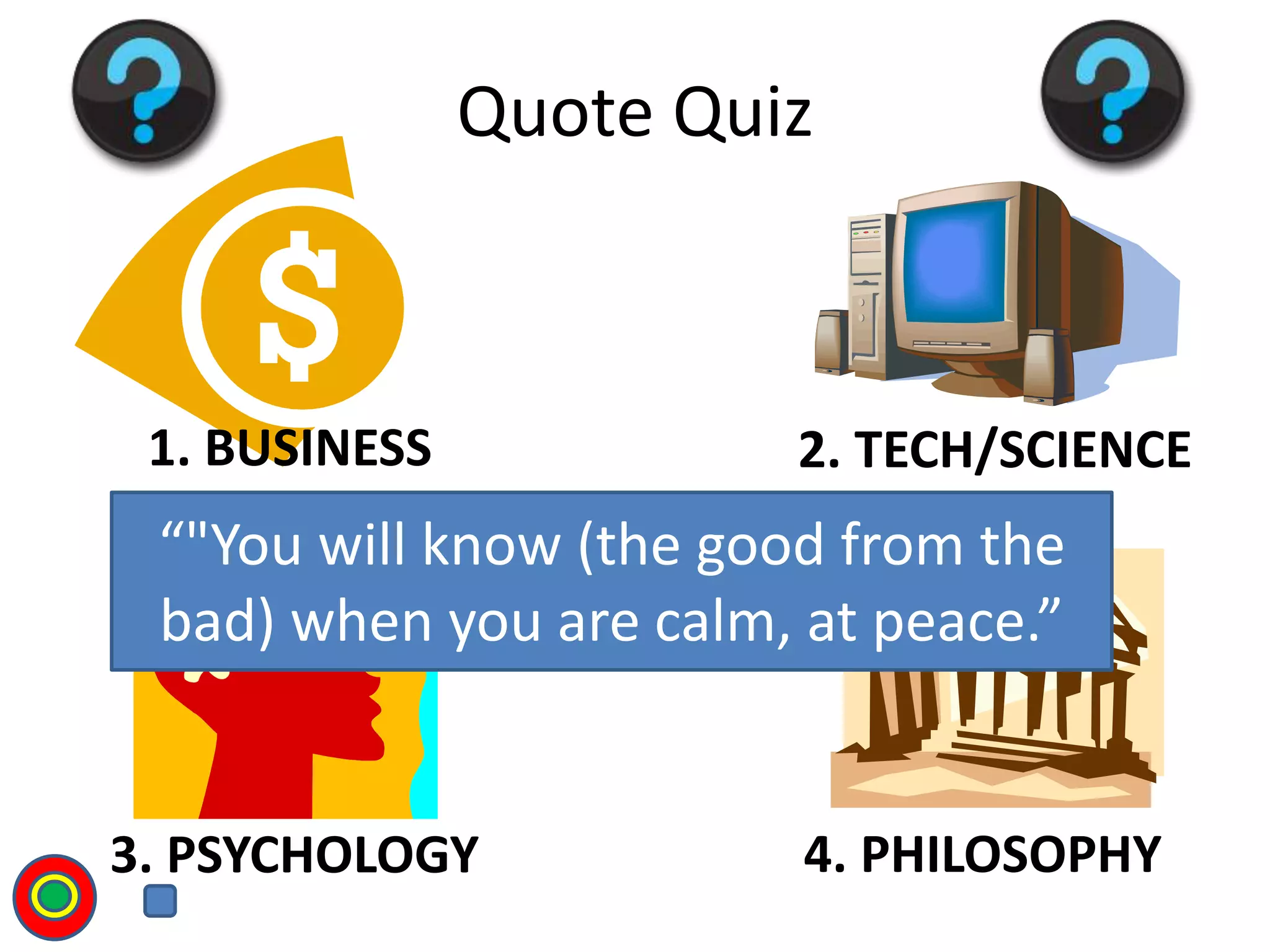 1. BUSINESS 2. TECH/SCIENCE
3. PSYCHOLOGY 4. PHILOSOPHY
Quote Quiz
“"You will know (the good from the
bad) when you are calm, at peace.”
T
 