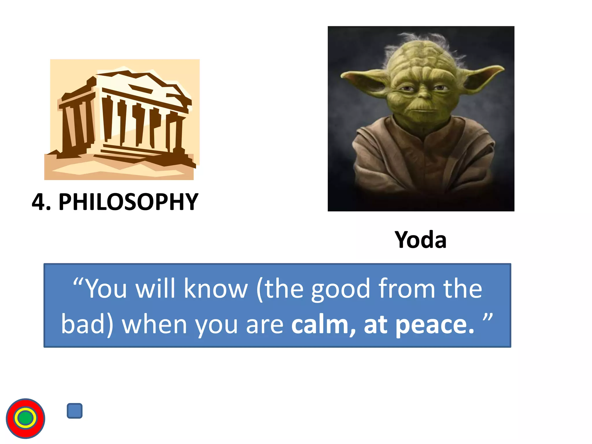 “You will know (the good from the
bad) when you are calm, at peace. ”
Yoda
4. PHILOSOPHY
T
 