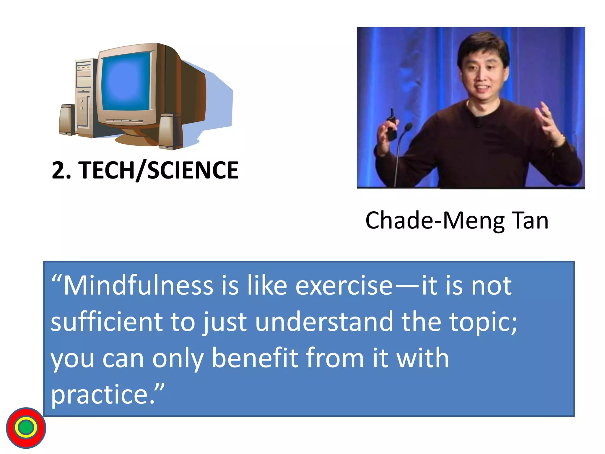 “Mindfulness is like exercise—it is not
sufficient to just understand the topic;
you can only benefit from it with
practice.”
2. TECH/SCIENCE
Chade-Meng Tan
T
 