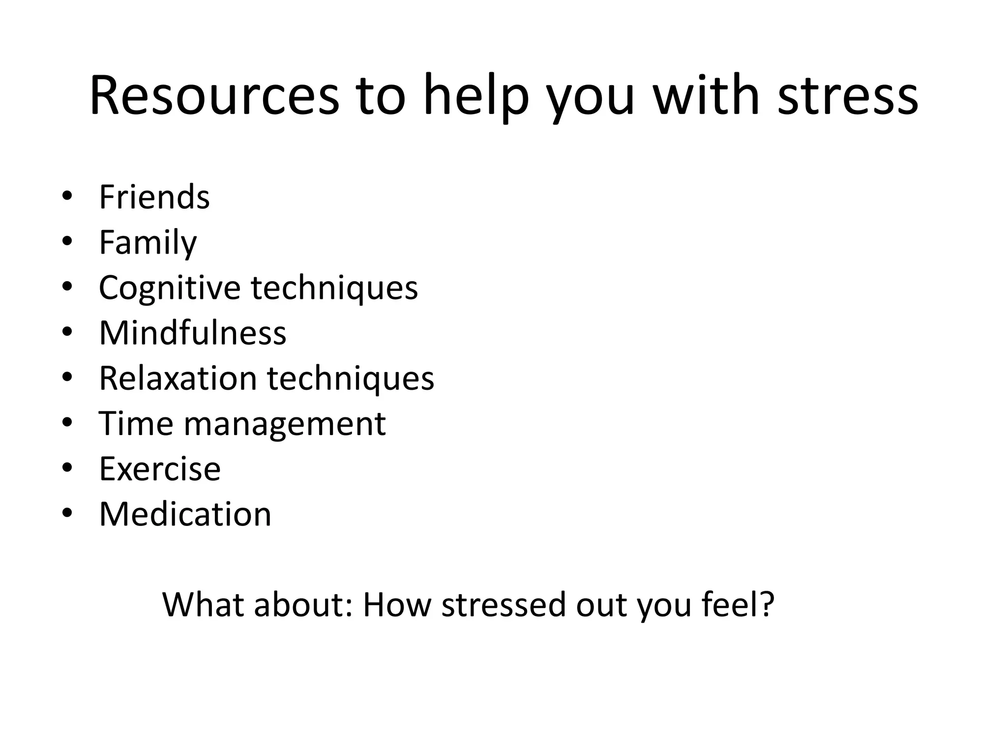 Resources to help you with stress
• Friends
• Family
• Cognitive techniques
• Mindfulness
• Relaxation techniques
• Time management
• Exercise
• Medication
What about: How stressed out you feel?
 