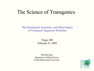 The Science of Transgenics   Phil McClean Department of Plant Science North Dakota State University The Sociological, Economic, and Ethical Impact of Transgenic Organisms Workshop Fargo, ND February 21, 2003 