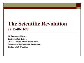 The Scientific Revolution ca 1540-1690 AP European History Eastview High School Ch18 – Toward a New World-View Section 1 – The Scientific Revolution McKay, et al. 8 th  edition 