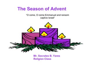 The Season of Advent
   “O come, O come Emmanuel and ransom
               captive Israel”




         Mr. Socrates B. Yares
         Religion Class
 