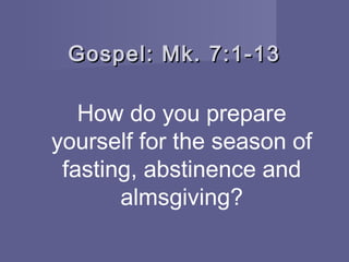 Gospel: Mk. 7:1-13

   How do you prepare
yourself for the season of
 fasting, abstinence and
       almsgiving?
 