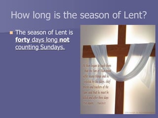 How long is the season of Lent?
 The season of Lent is
forty days long not
counting Sundays.
 