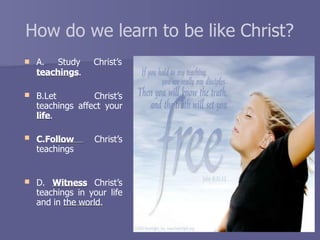 How do we learn to be like Christ?
 A. Study Christ’s
teachings.


B.Let Christ’s
teachings affect your
life.
C.Follow Christ’s
teachings
 D. Witness Christ’s
teachings in your life
and in the world.
 