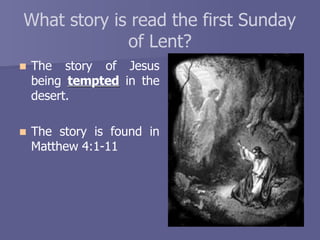 What story is read the first Sunday
of Lent?
 The story of Jesus
being tempted in the
desert.
 The story is found in
Matthew 4:1-11
 
