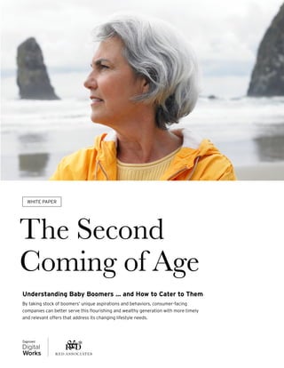 The Second
Coming of Age
Understanding Baby Boomers … and How to Cater to Them
By taking stock of boomers’ unique aspirations and behaviors, consumer-facing
companies can better serve this flourishing and wealthy generation with more timely
and relevant offers that address its changing lifestyle needs.
WHITE PAPER
 