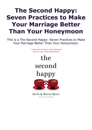 The Second Happy:
Seven Practices to Make
Your Marriage Better
Than Your Honeymoon
This is a The Second Happy: Seven Practices to Make
Your Marriage Better Than Your Honeymoon.
 