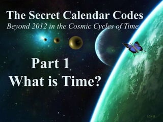 The Secret Calendar Codes  Beyond 2012 in the Cosmic Cycles of Time Part 1   What is Time? 1/28/11 