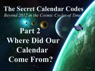 The Secret Calendar Codes  Beyond 2012 in the Cosmic Cycles of Time Part 2   Where Did Our       Calendar   Come From? 1/28/11 