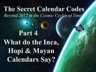 The Secret Calendar Codes  Beyond 2012 in the Cosmic Cycles of Time Part 4   What do the Inca, Hopi & Mayan Calendars Say? 1/28/11 