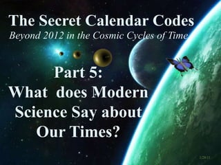 The Secret Calendar Codes  Beyond 2012 in the Cosmic Cycles of Time Part 5:   What  does Modern Science Say about Our Times? 1/28/11 