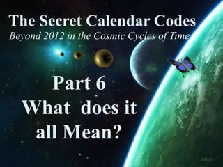 The Secret Calendar Codes  Beyond 2012 in the Cosmic Cycles of Time Part 6   What  does it  all Mean? 3/01/11 