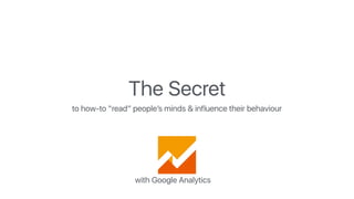The Secret
to how-to “read” people’s minds & influence their behaviour
with Google Analytics
 