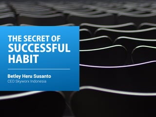 THE SECRET OF 
SUCCESSFUL 
HABIT 
Betley Heru Susanto 
CEO Skyworx Indonesia 
 