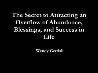 The Secret to Attracting an Overflow of Abundance, Blessings, and Success in Life Wendy Gerrish  