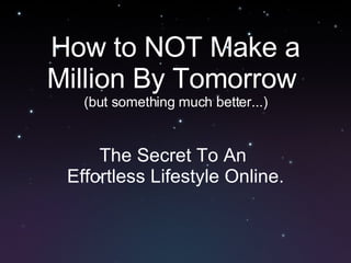 How to NOT Make a Million By Tomorrow  (but something much better...) The Secret To An  Effortless Lifestyle Online. 