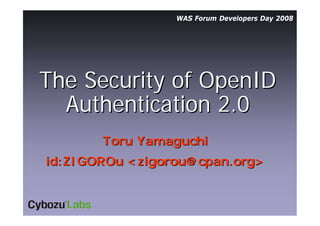 WAS Forum Developers Day 2008
The Security of OpenIDThe Security of OpenID
Authentication 2.0Authentication 2.0
Toru YamaguchiToru Yamaguchi
id:ZIGOROuid:ZIGOROu <<zigorou@cpan.orgzigorou@cpan.org>>
 