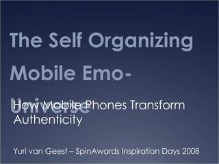 The Self Organizing Mobile Emo-Universe How Mobile Phones Transform Authenticity Yuri van Geest – SpinAwards Inspiration Days 2008 