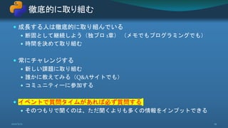  成長する人は徹底的に取り組んでいる
 断固として継続しよう（独プロ 1章） （メモでもプログラミングでも）
 時間を決めて取り組む
 常にチャレンジする
 新しい課題に取り組む
 誰かに教えてみる（Q&Aサイトでも）
 コミュニティーに参加する
 イベントで質問タイムがあれば必ず質問する
 そのつもりで聞くのは、ただ聞くよりも多くの情報をインプットできる
徹底的に取り組む
2021/5/12 19
 