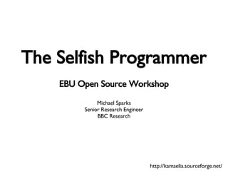 The Selfish Programmer EBU Open Source Workshop Michael Sparks Senior Research Engineer BBC Research http://kamaelia.sourceforge.net/ 