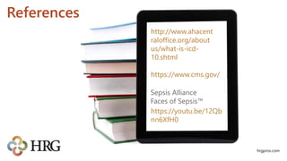 References
hrgpros.com
http://www.ahacent
raloffice.org/about
us/what-is-icd-
10.shtml
https://www.cms.gov/
https://youtu.be/12Qb
nn6XfH0
Sepsis Alliance
Faces of Sepsis™
 
