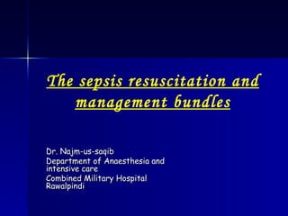 Dr. Najm-us-saqib Department of Anaesthesia and intensive care Combined Military Hospital Rawalpindi The sepsis resuscitation and management bundles 