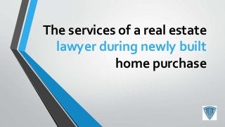 The services of a real estate
lawyer during newly built
home purchase
 