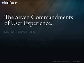 e Seven Commandments
of User Experience.
Nick Finck, October 4, 2008




                              Webmaster Jam Session 2008 - Atlanta
 