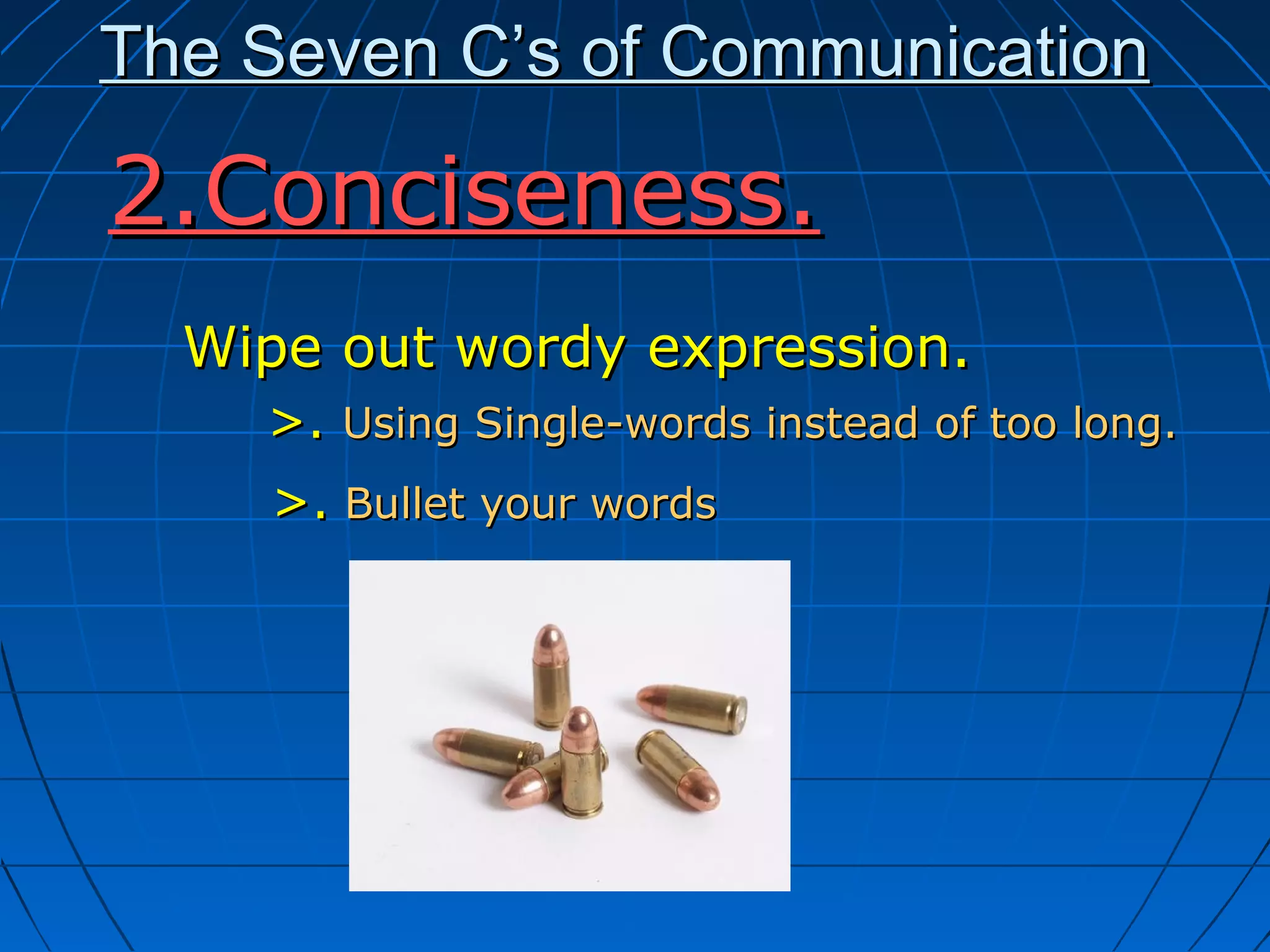 The Seven C’s of CommunicationThe Seven C’s of Communication
Wipe out wordy expression.Wipe out wordy expression.
>.>. Using Single-words instead of too long.Using Single-words instead of too long.
>.>. Bullet your wordsBullet your words
2.Conciseness.2.Conciseness.
 
