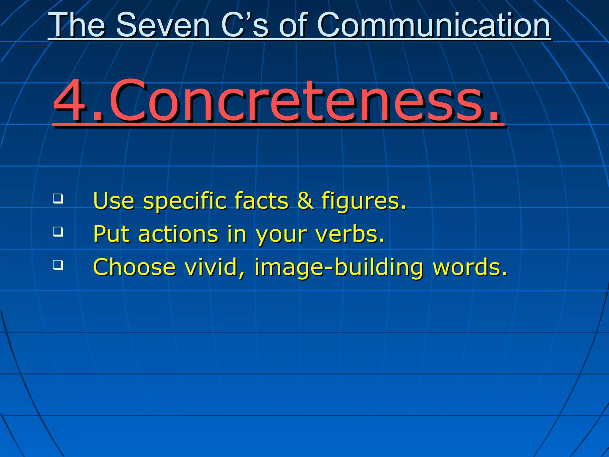 The Seven C’s of CommunicationThe Seven C’s of Communication
4.Concreteness.4.Concreteness.
 Use specific facts & figures.Use specific facts & figures.
 Put actions in your verbs.Put actions in your verbs.
 Choose vivid, image-building words.Choose vivid, image-building words.
 
