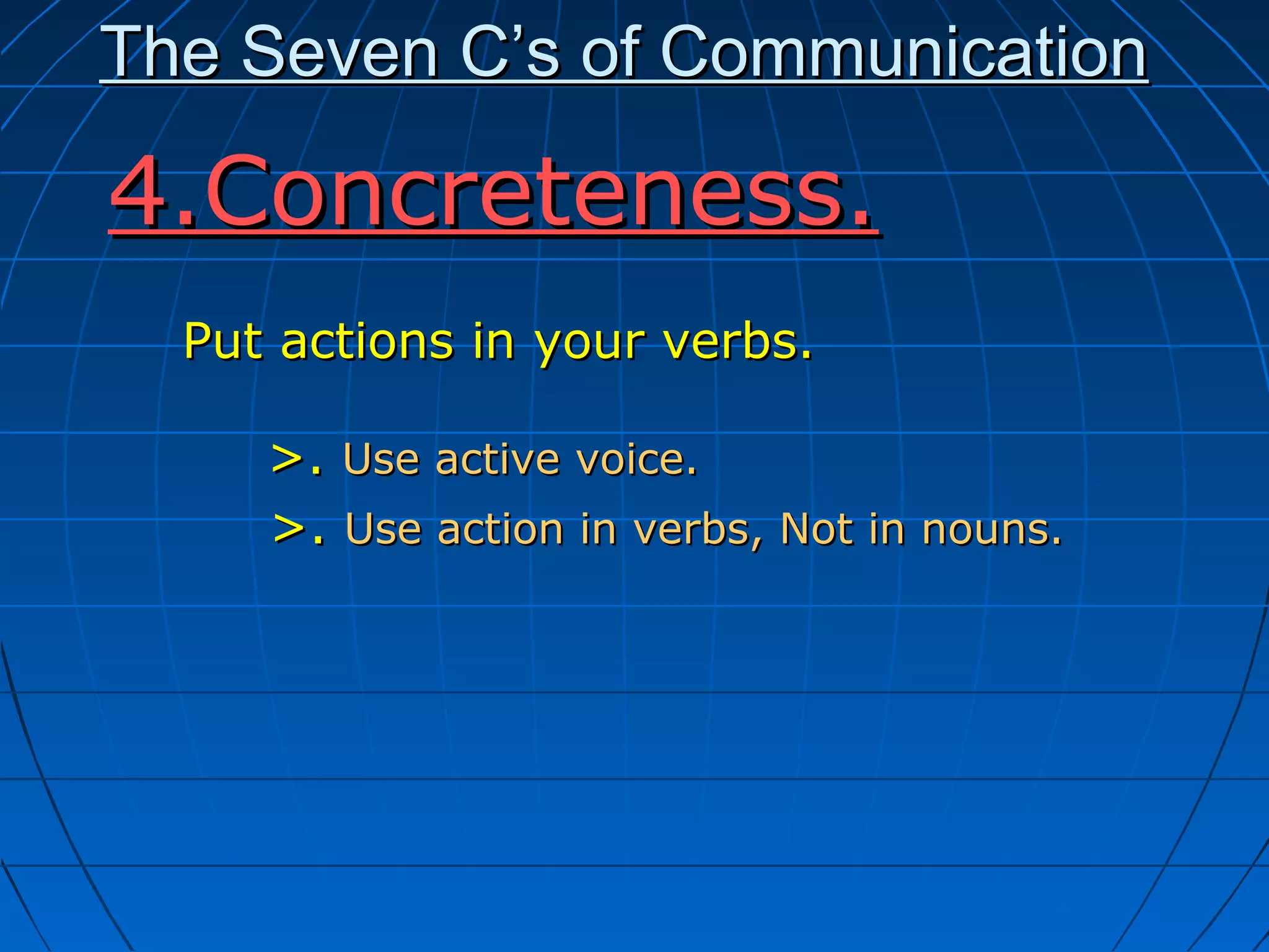 The Seven C’s of CommunicationThe Seven C’s of Communication
Put actions in your verbs.Put actions in your verbs.
>.>. Use active voice.Use active voice.
>.>. Use action in verbs, Not in nouns.Use action in verbs, Not in nouns.
4.Concreteness.4.Concreteness.
 
