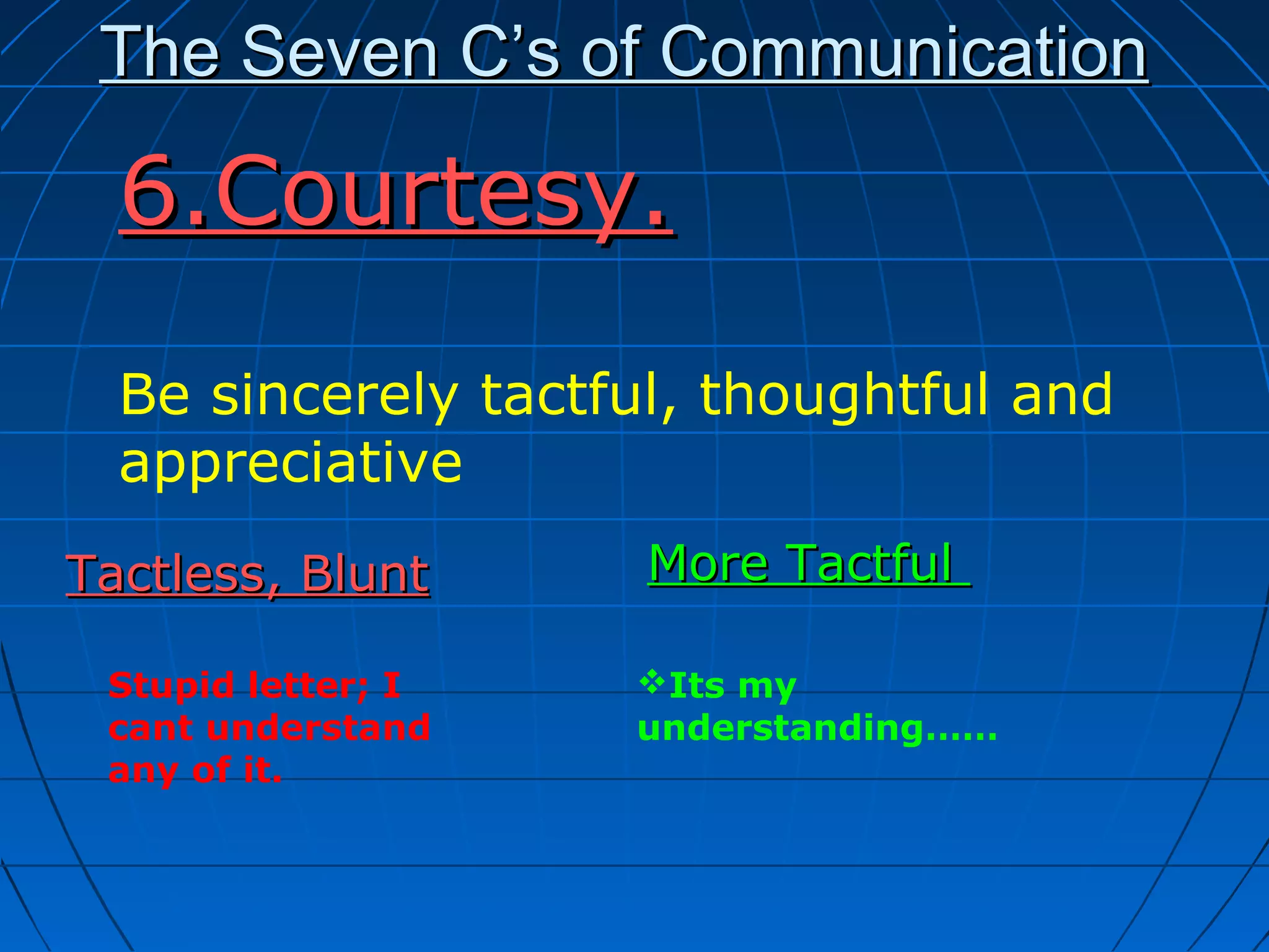 The Seven C’s of CommunicationThe Seven C’s of Communication
Tactless, BluntTactless, Blunt
6.Courtesy.6.Courtesy.
Be sincerely tactful, thoughtful and
appreciative
Stupid letter; I
cant understand
any of it.
Its my
understanding……
More TactfulMore Tactful
 