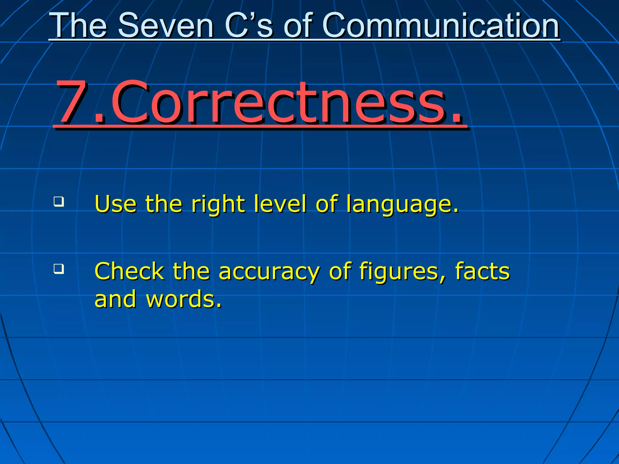 The Seven C’s of CommunicationThe Seven C’s of Communication
7.Correctness.7.Correctness.
 Use the right level of language.Use the right level of language.
 Check the accuracy of figures, factsCheck the accuracy of figures, facts
and words.and words.
 