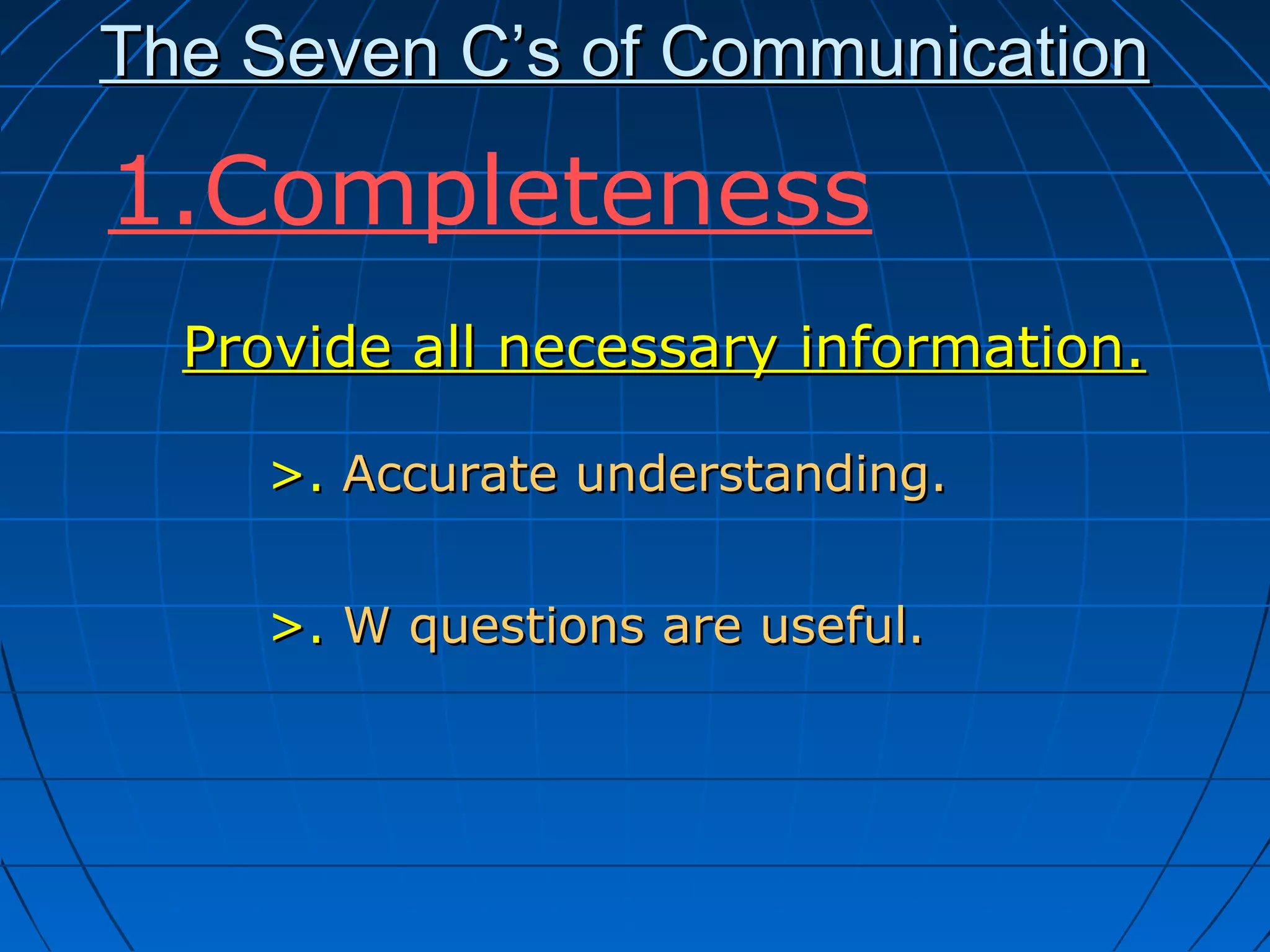 The Seven C’s of CommunicationThe Seven C’s of Communication
Provide all necessary information.Provide all necessary information.
>.>. Accurate understanding.Accurate understanding.
>.>. W questions are useful.W questions are useful.
1.Completeness
 