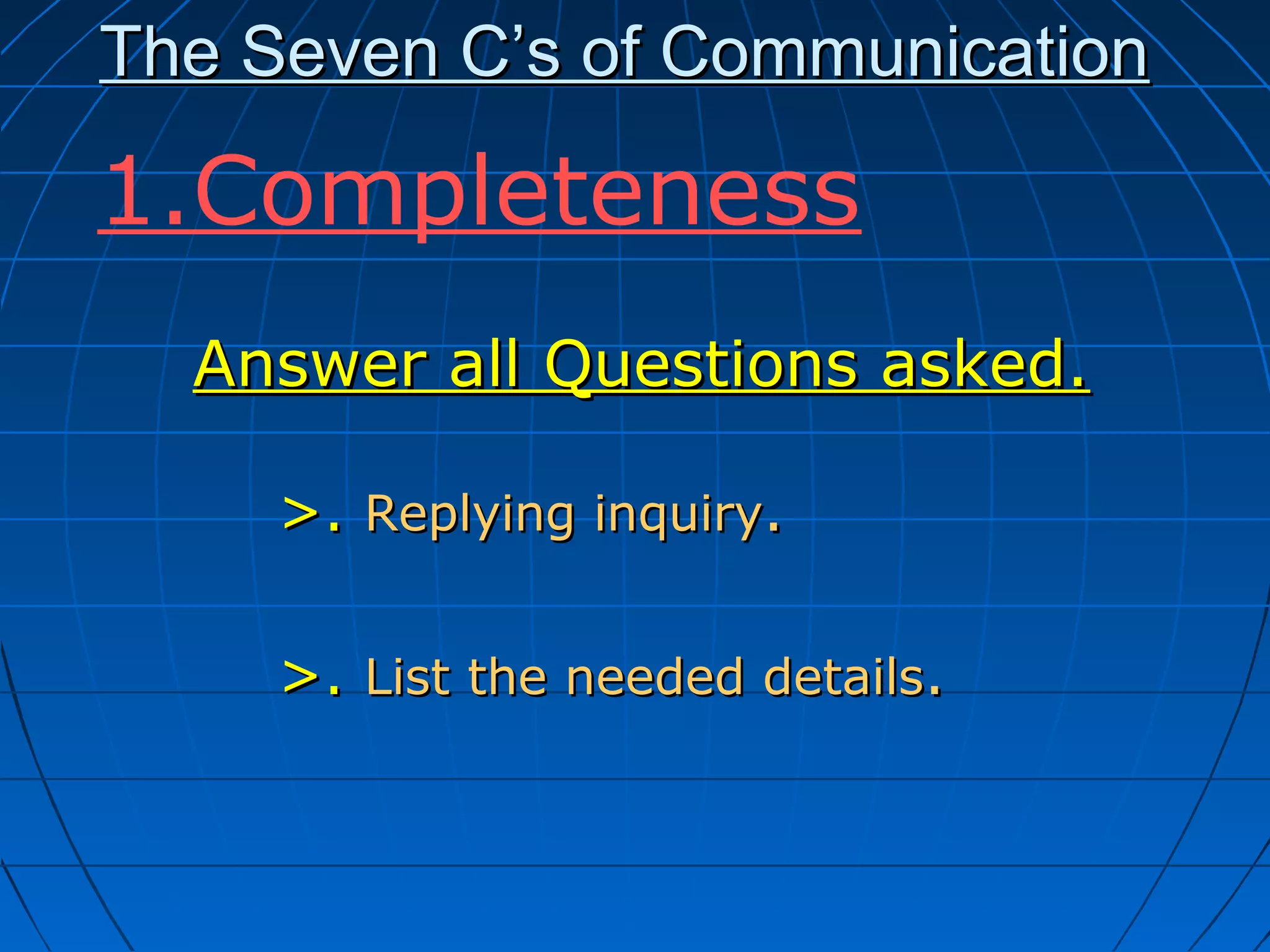 The Seven C’s of CommunicationThe Seven C’s of Communication
Answer all Questions asked.Answer all Questions asked.
>.>. Replying inquiryReplying inquiry..
>.>. List the needed detailsList the needed details..
1.Completeness
 