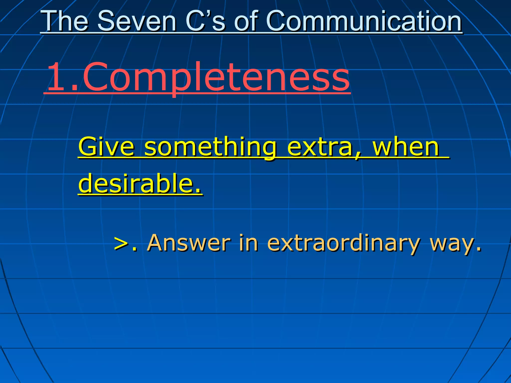 The Seven C’s of CommunicationThe Seven C’s of Communication
Give something extra, whenGive something extra, when
desirable.desirable.
>.>. Answer in extraordinary way.Answer in extraordinary way.
1.Completeness
 