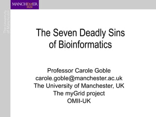 The Seven Deadly Sins of Bioinformatics Professor Carole Goble [email_address] The University of Manchester, UK The myGrid project OMII-UK 