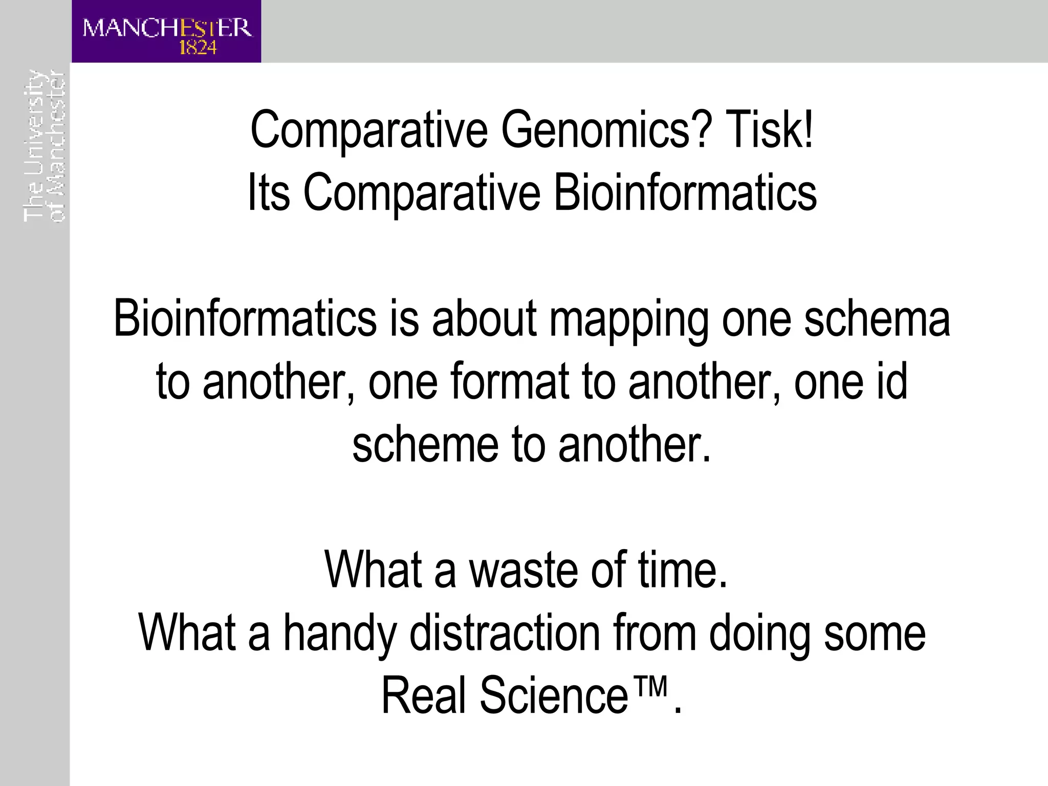Comparative Genomics? Tisk! Its Comparative Bioinformatics Bioinformatics is about mapping one schema to another, one format to another, one id scheme to another. What a waste of time.  What a handy distraction from doing some Real Science™. 