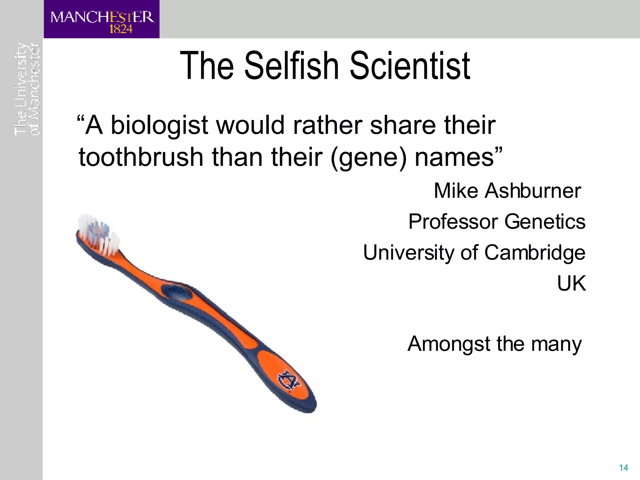 The Selfish Scientist “ A biologist would rather share their toothbrush than their (gene) names” Mike Ashburner  Professor Genetics University of Cambridge UK Amongst the many   