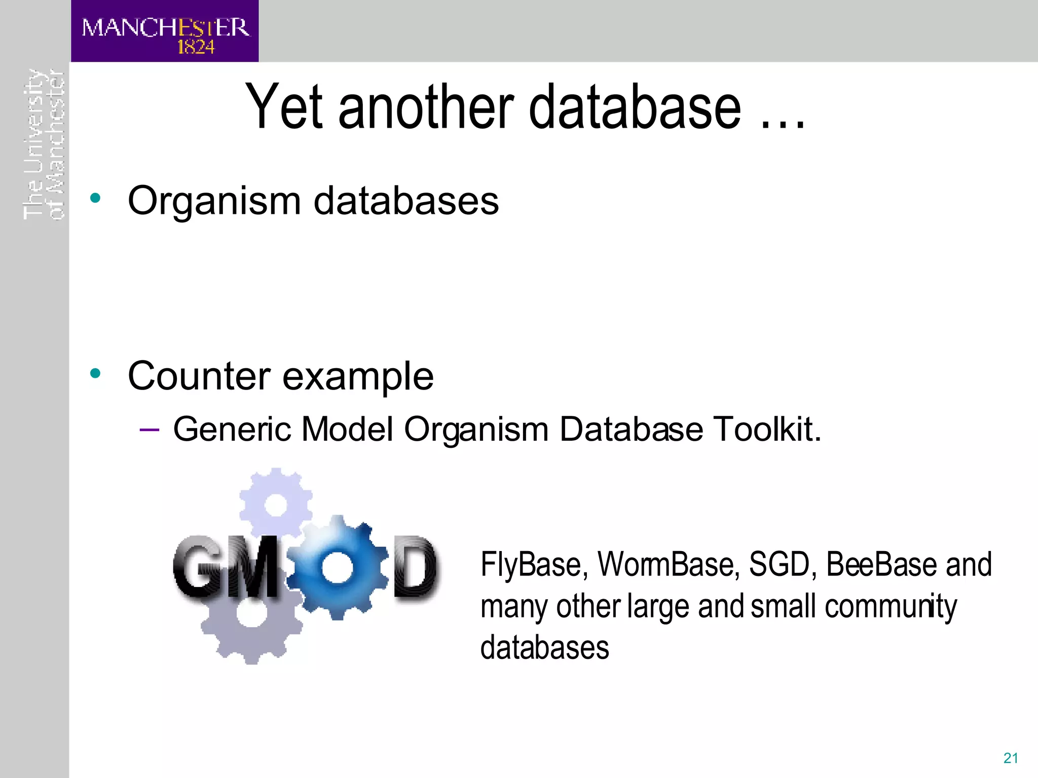Yet another database … Organism databases Counter example  Generic Model Organism Database Toolkit. FlyBase, WormBase, SGD, BeeBase and many other large and small community databases 