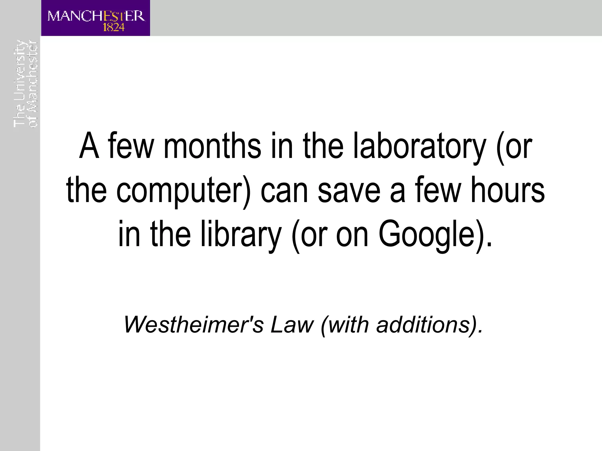 A few months in the laboratory (or the computer) can save a few hours in the library (or on Google). Westheimer's Law (with additions). 