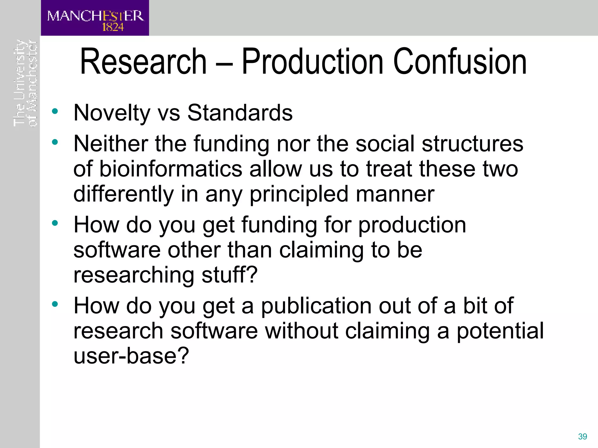Research – Production Confusion Novelty vs Standards Neither the funding nor the social structures of bioinformatics allow us to treat these two differently in any principled manner How do you get funding for production software other than claiming to be researching stuff?  How do you get a publication out of a bit of research software without claiming a potential user-base?  