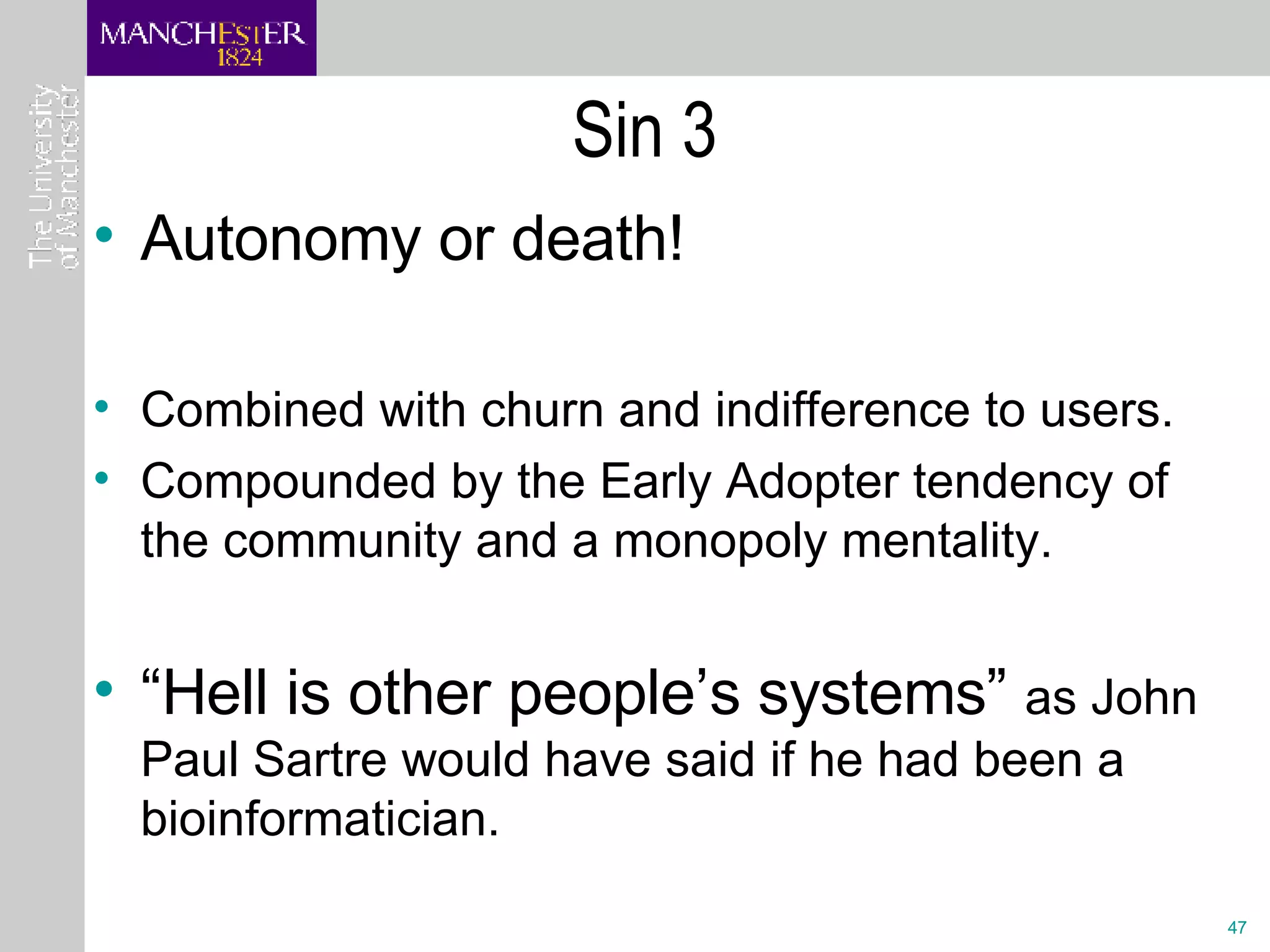 Sin 3 Autonomy or death! Combined with churn and indifference to users. Compounded by the Early Adopter tendency of the community and a monopoly mentality. “ Hell is other people’s systems”  as John Paul Sartre would have said if he had been a bioinformatician. 